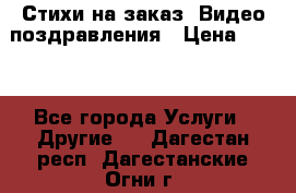 Стихи на заказ, Видео поздравления › Цена ­ 300 - Все города Услуги » Другие   . Дагестан респ.,Дагестанские Огни г.